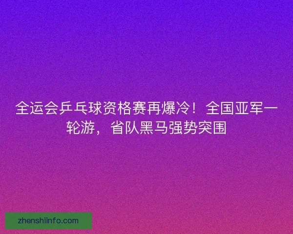 全运会乒乓球资格赛再爆冷！全国亚军一轮游，省队黑马强势突围