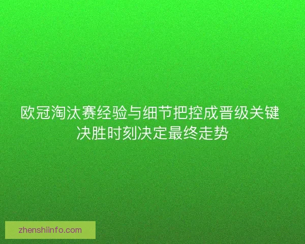 欧冠淘汰赛经验与细节把控成晋级关键 决胜时刻决定最终走势