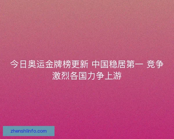 今日奥运金牌榜更新 中国稳居第一 竞争激烈各国力争上游