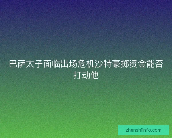 巴萨太子面临出场危机沙特豪掷资金能否打动他