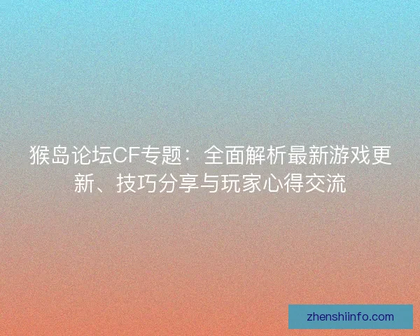 猴岛论坛CF专题：全面解析最新游戏更新、技巧分享与玩家心得交流