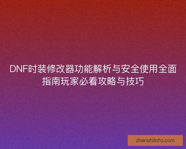 DNF时装修改器功能解析与安全使用全面指南玩家必看攻略与技巧