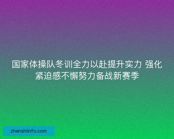 国家体操队冬训全力以赴提升实力 强化紧迫感不懈努力备战新赛季